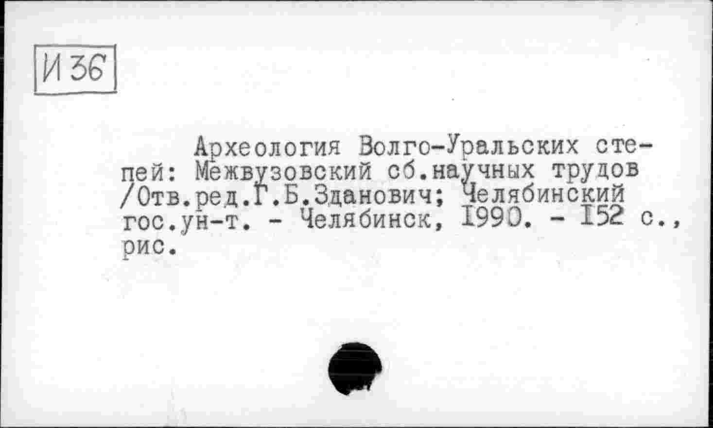 ﻿И Ъ6
Археология Волго-Уральских степей: Межвузовский сб.научных трудов /Отв.ред.Г.Б.Зданович; Челябинский гос.ун-т. - Челябинск, 1990. - 152 с., рис.